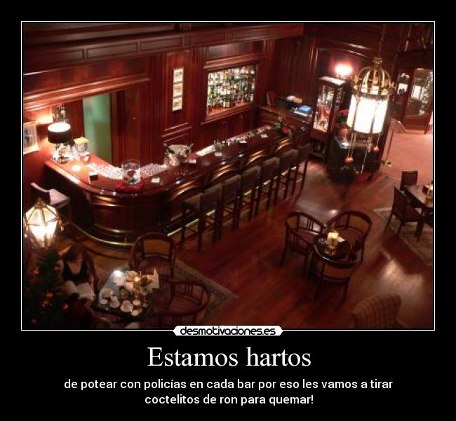 Estamos hartos - de potear con policías en cada bar por eso les vamos a tirar
coctelitos de ron para quemar!