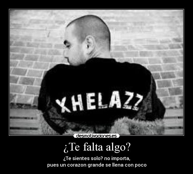 ¿Te falta algo? - ¿Te sientes solo? no importa,
pues un corazon grande se llena con poco