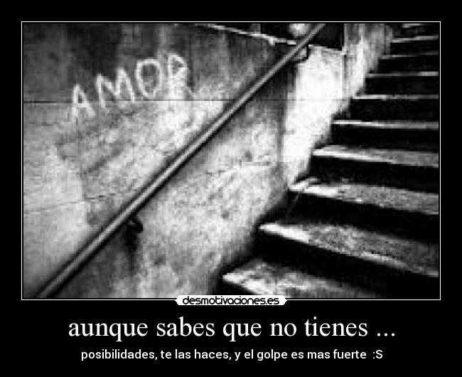 aunque sabes que no tienes ... - posibilidades, te las haces, y el golpe es mas fuerte :S