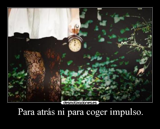 Para atrás ni para coger impulso. -