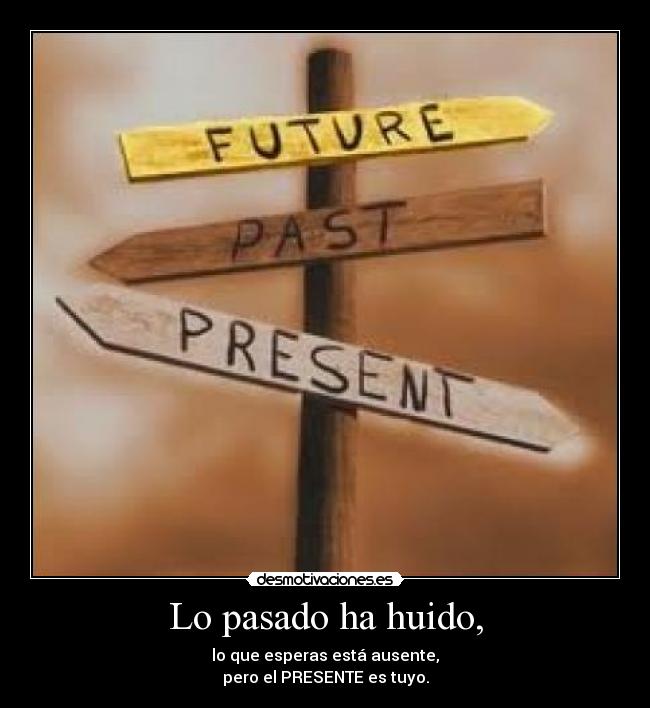 Lo pasado ha huido, - lo que esperas está ausente,
pero el PRESENTE es tuyo.