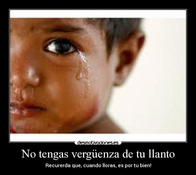 No tengas vergüenza de tu llanto - Recurerda que, cuando lloras, es por tu bien!