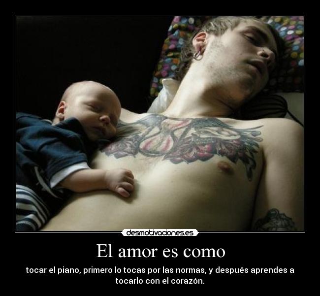 El amor es como - tocar el piano, primero lo tocas por las normas, y después aprendes a
tocarlo con el corazón.