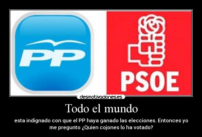 Todo el mundo - esta indignado con que el PP haya ganado las elecciones. Entonces yo
me pregunto ¿Quien cojones lo ha votado?