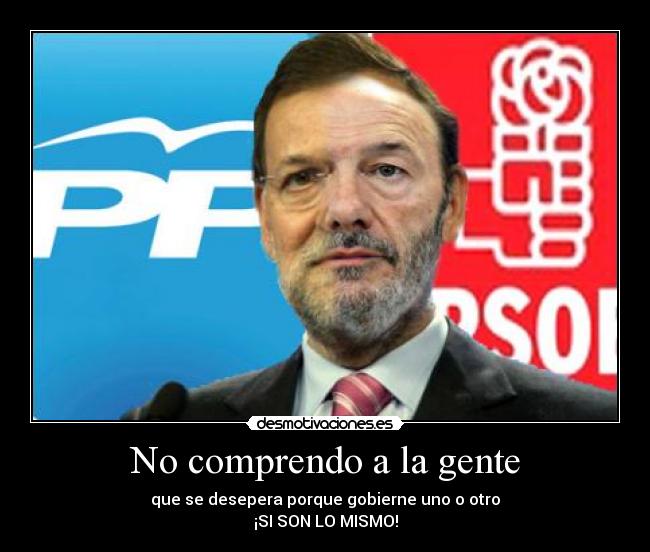 No comprendo a la gente - que se desepera porque gobierne uno o otro
¡SI SON LO MISMO!