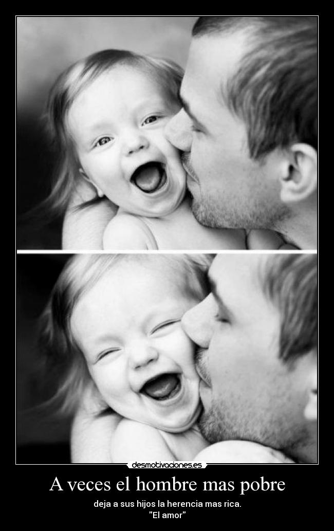 A veces el hombre mas pobre - deja a sus hijos la herencia mas rica.
El amor