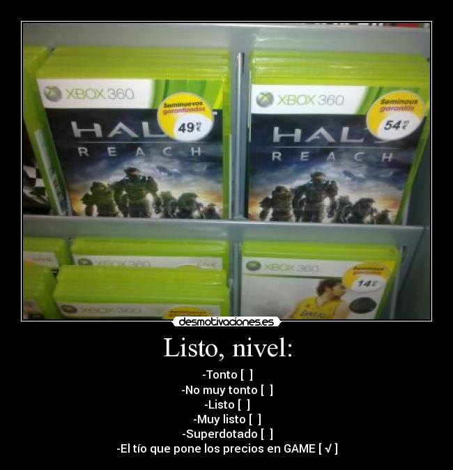 Listo, nivel: - -Tonto [  ]
-No muy tonto [  ]
-Listo [  ]
-Muy listo [  ]
-Superdotado [  ]
-El tío que pone los precios en GAME [ √ ]