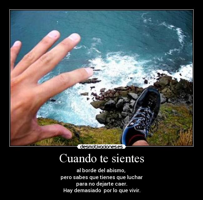 Cuando te sientes - al borde del abismo,
pero sabes que tienes que luchar
para no dejarte caer.
Hay demasiado por lo que vivir.