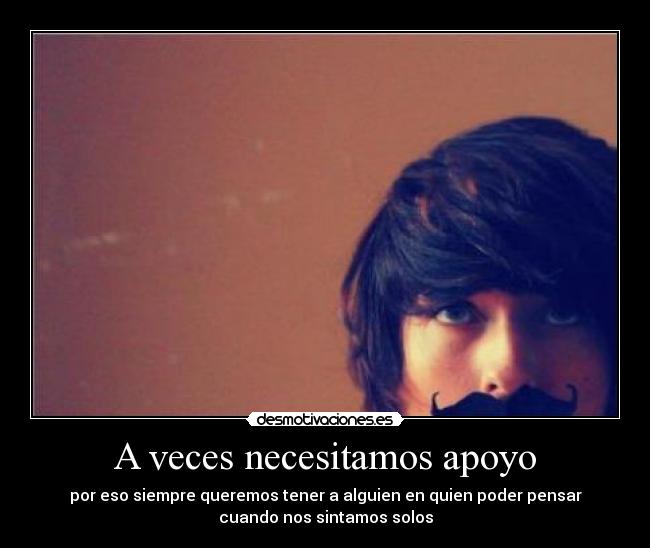A veces necesitamos apoyo - por eso siempre queremos tener a alguien en quien poder pensar
cuando nos sintamos solos