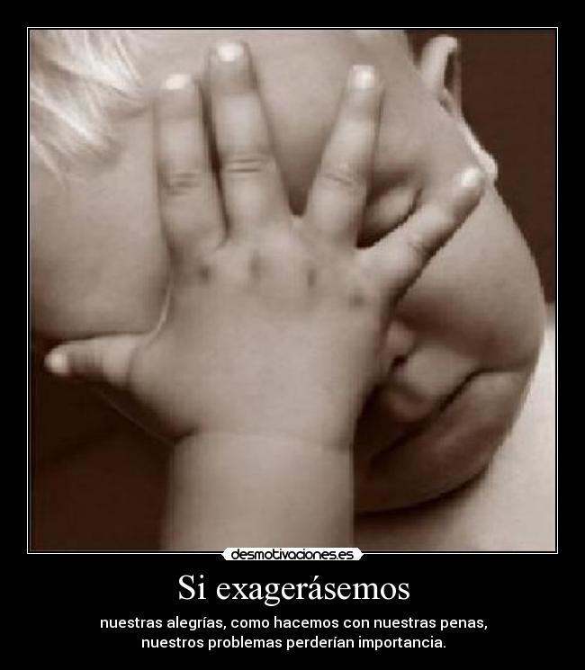 Si exagerásemos - nuestras alegrías, como hacemos con nuestras penas,
nuestros problemas perderían importancia.