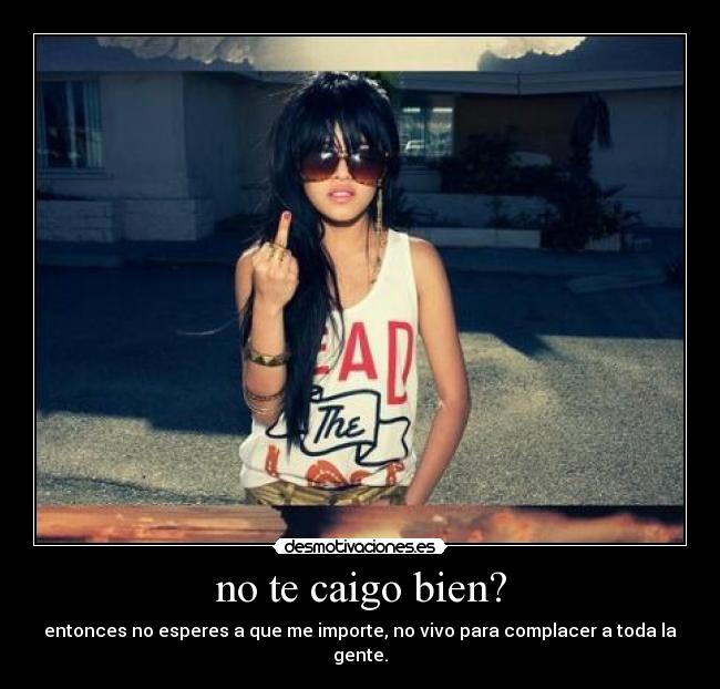 no te caigo bien? - entonces no esperes a que me importe, no vivo para complacer a toda la gente.
