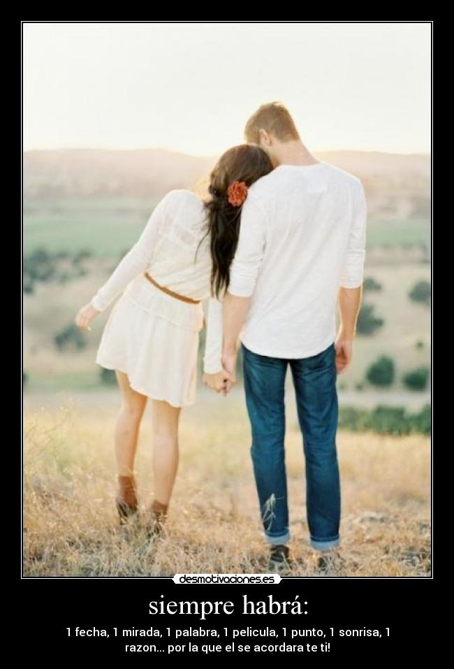 siempre habrá: - 1 fecha, 1 mirada, 1 palabra, 1 pelicula, 1 punto, 1 sonrisa, 1
razon... por la que el se acordara te ti!