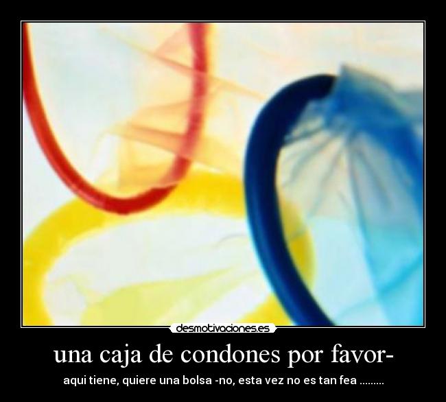 una caja de condones por favor- - aqui tiene, quiere una bolsa -no, esta vez no es tan fea .........