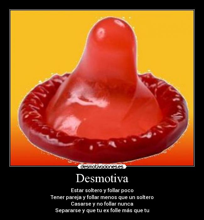 Desmotiva - Estar soltero y follar poco
Tener pareja y follar menos que un soltero
Casarse y no follar nunca
Separarse y que tu ex folle más que tu