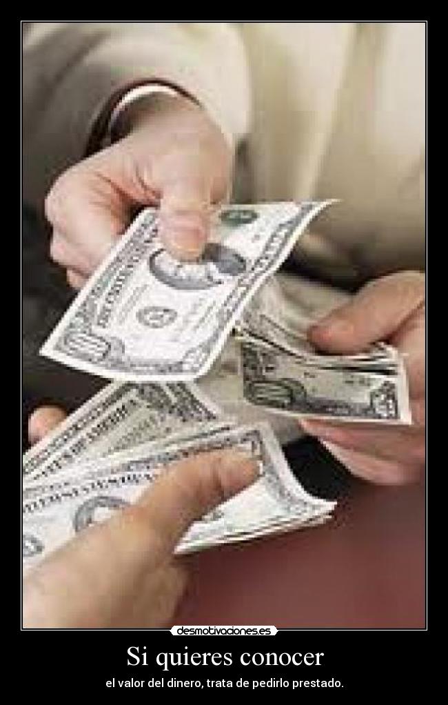 Si quieres conocer - el valor del dinero, trata de pedirlo prestado.