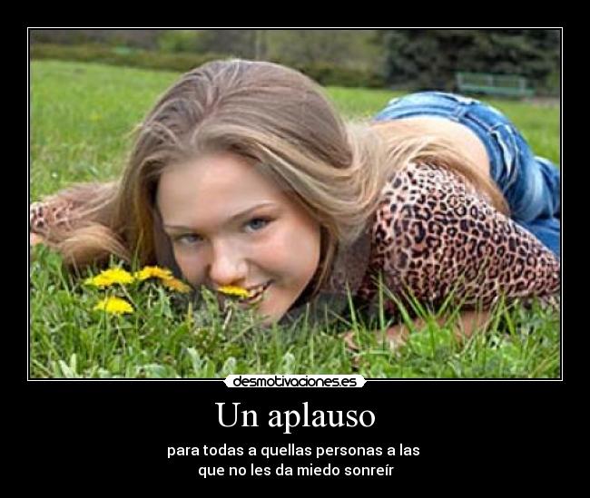 Un aplauso - para todas a quellas personas a las
que no les da miedo sonreír