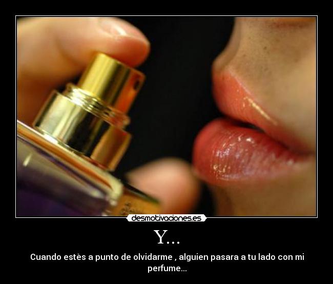 Y... - Cuando estès a punto de olvidarme , alguien pasara a tu lado con mi perfume...