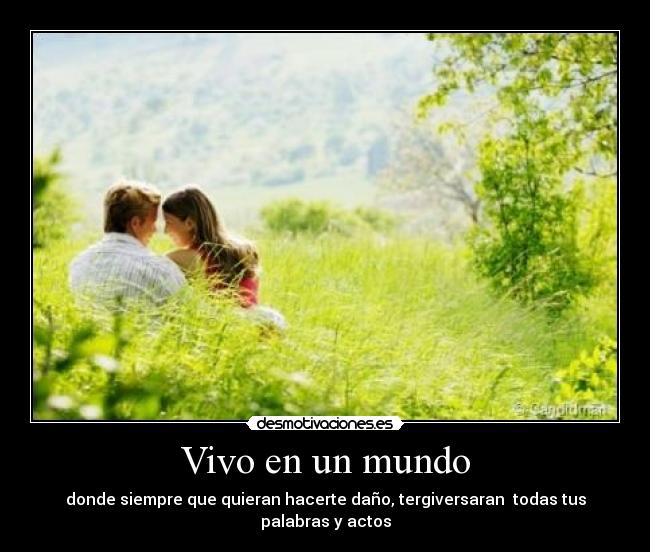 Vivo en un mundo - donde siempre que quieran hacerte daño, tergiversaran todas tus palabras y actos