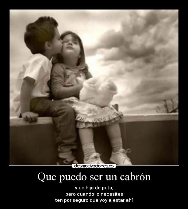 Que puedo ser un cabrón - y un hijo de puta,
pero cuando lo necesites
ten por seguro que voy a estar ahí