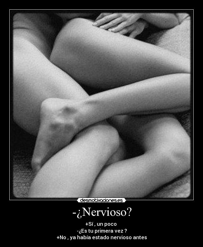 -¿Nervioso? - +Sí , un poco 
-¿Es tu primera vez ?
+No , ya había estado nervioso antes