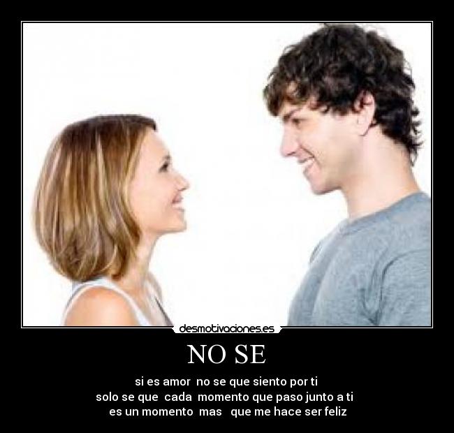 NO SE - si es amor no se que siento por ti
solo se que cada momento que paso junto a ti
es un momento mas que me hace ser feliz