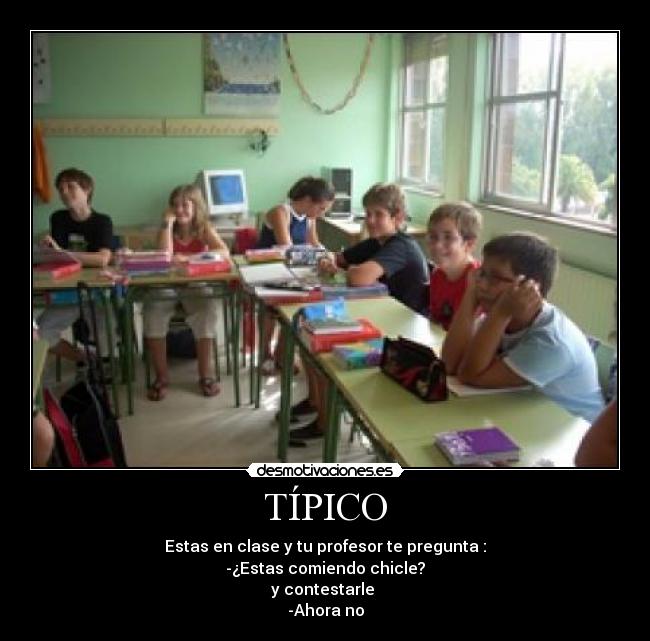 TÍPICO - Estas en clase y tu profesor te pregunta :
-¿Estas comiendo chicle?
y contestarle 
-Ahora no