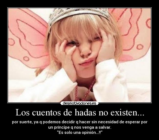 Los cuentos de hadas no existen... - por suerte, ya q podemos decidir q hacer sin necesidad de esperar por
un príncipe q nos venga a salvar.
Es solo una opinión...!!