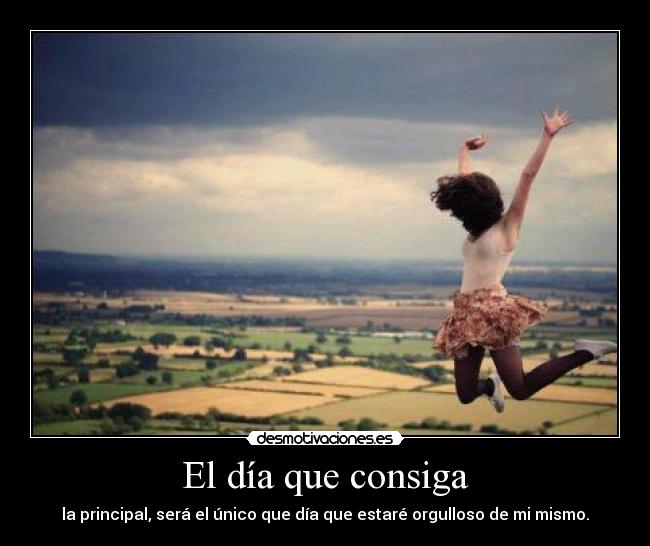 El día que consiga - la principal, será el único que día que estaré orgulloso de mi mismo.