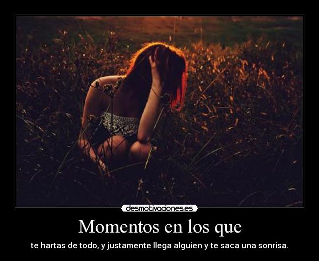 Momentos en los que - te hartas de todo, y justamente llega alguien y te saca una sonrisa.