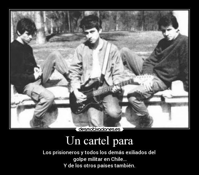 Un cartel para - Los prisioneros y todos los demás exiliados del
golpe militar en Chile...
Y de los otros países también.