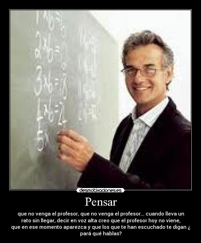 Pensar - que no venga el profesor, que no venga el profesor... cuando lleva un
rato sin llegar, decir en voz alta creo que el profesor hoy no viene,
que en ese momento aparezca y que los que te han escuchado te digan ¿
pará qué hablas?