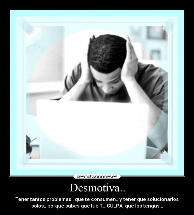 Desmotiva.. - Tener tantos problemas.. que te consumen.. y tener que solucionarlos
solos.. porque sabes que fue TU CULPA que los tengas ..