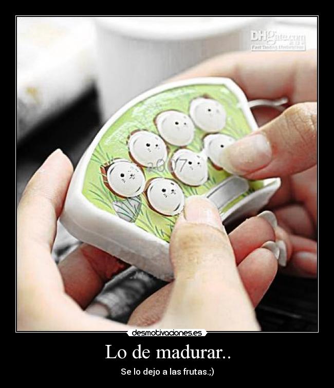 Lo de madurar.. - Se lo dejo a las frutas.;)