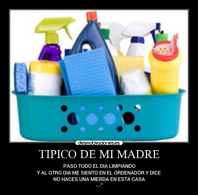 TIPICO DE MI MADRE - PASO TODO EL DIA LIMPIANDO
Y AL OTRO DIA ME SIENTO EN EL ORDENADOR Y DICE
NO HACES UNA MIERDA EN ESTA CASA
-.-