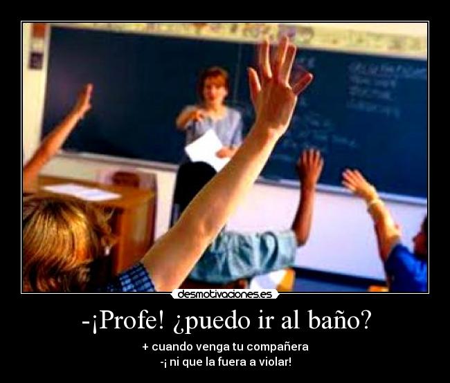 -¡Profe! ¿puedo ir al baño? -