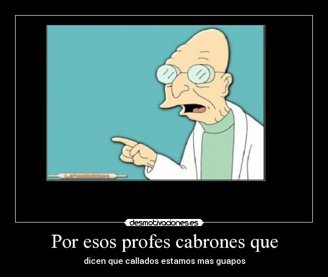 Por esos profes cabrones que -