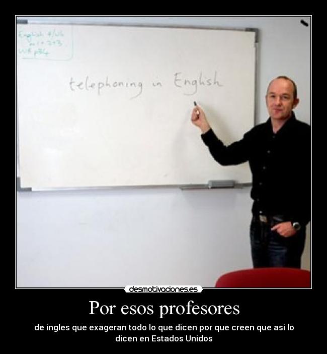 Por esos profesores - de ingles que exageran todo lo que dicen por que creen que asi lo
dicen en Estados Unidos