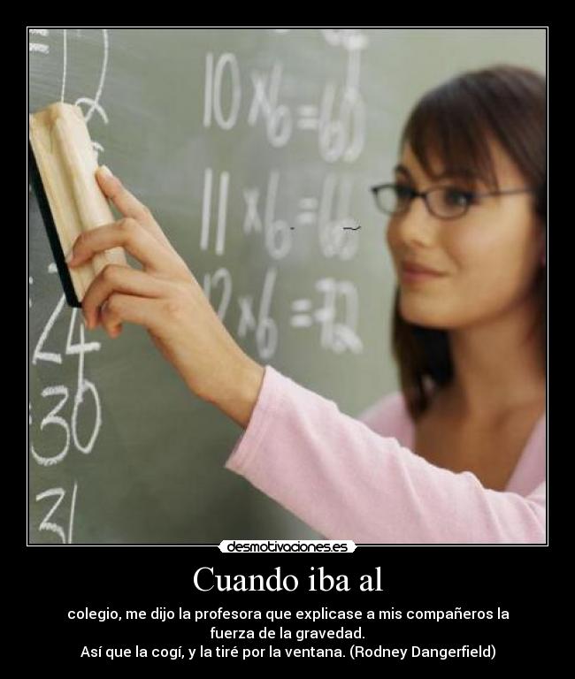 Cuando iba al - colegio, me dijo la profesora que explicase a mis compañeros la fuerza de la gravedad.
Así que la cogí, y la tiré por la ventana. (Rodney Dangerfield)