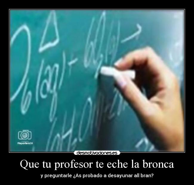 Que tu profesor te eche la bronca - y preguntarle ¿As probado a desayunar all bran?