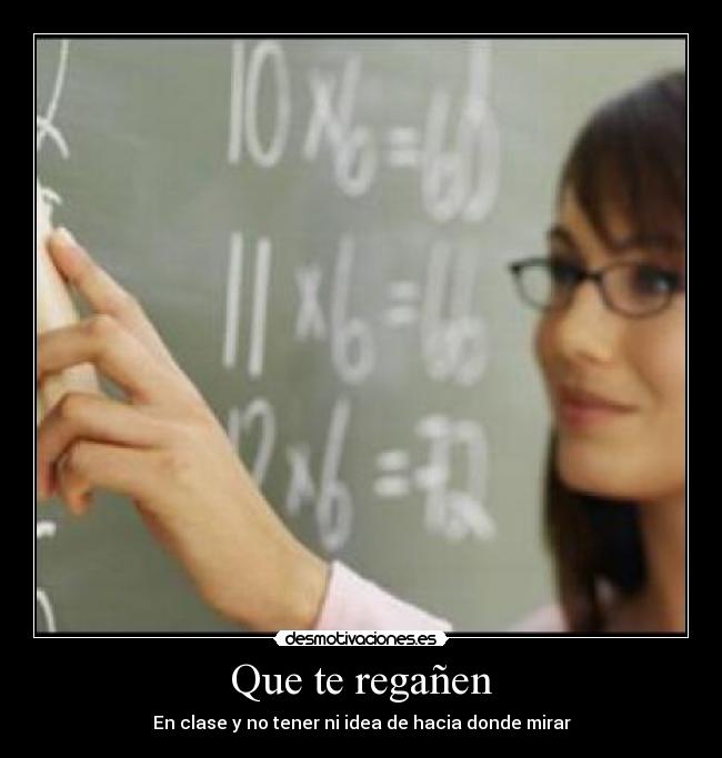 Que te regañen - En clase y no tener ni idea de hacia donde mirar
