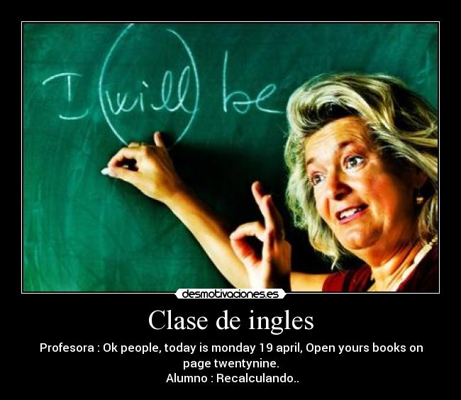 Clase de ingles - Profesora : Ok people, today is monday 19 april, Open yours books on
page twentynine.
Alumno : Recalculando..