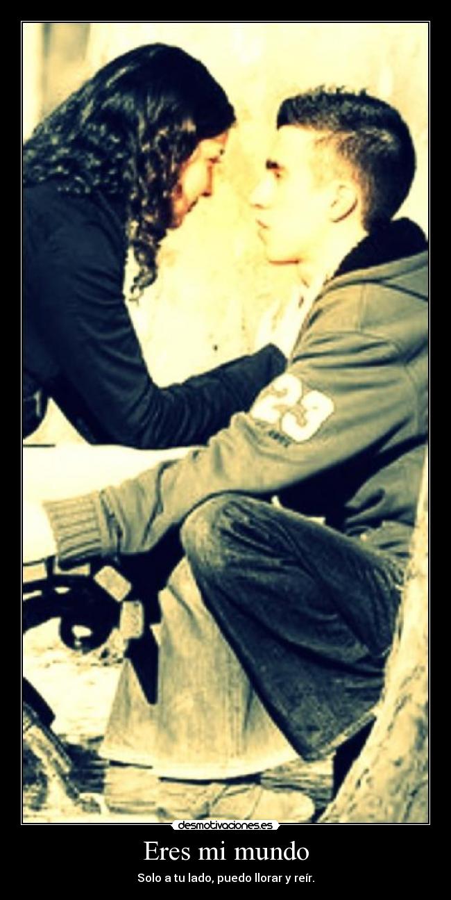 Eres mi mundo - Solo a tu lado, puedo llorar y reír.
