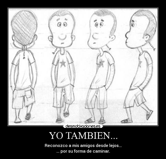 YO TAMBIEN... - Reconozco a mis amigos desde lejos...
... por su forma de caminar.