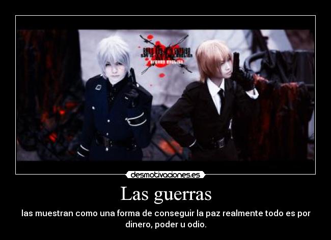 Las guerras - las muestran como una forma de conseguir la paz realmente todo es por
dinero, poder u odio.