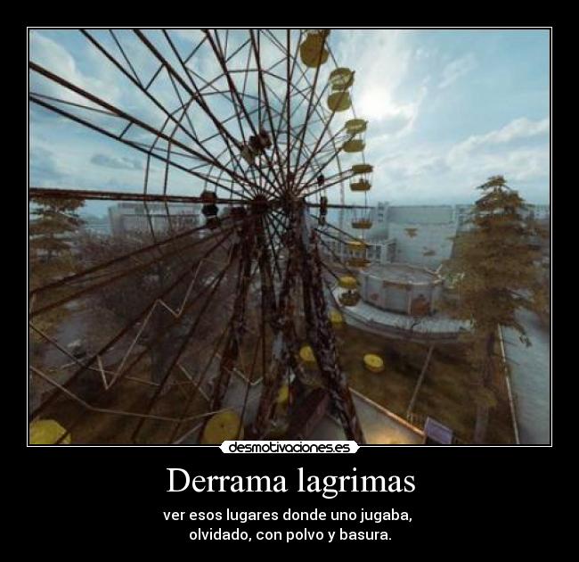 Derrama lagrimas - ver esos lugares donde uno jugaba, 
olvidado, con polvo y basura.