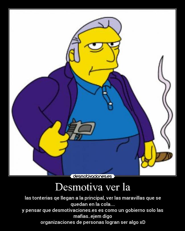 Desmotiva ver la - las tonterias qe llegan a la principal, ver las maravillas que se quedan en la cola....
y pensar que desmotivaciones.es es como un gobierno solo las mafias..ejem digo
organizaciones de personas logran ser algo xD