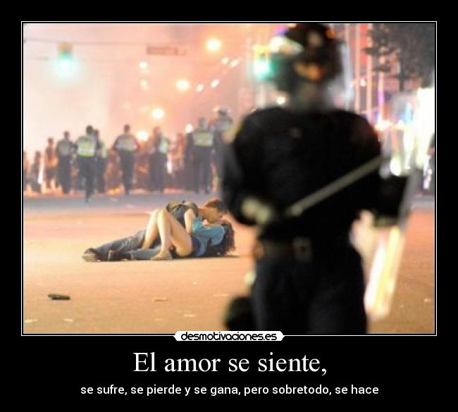 El amor se siente, - se sufre, se pierde y se gana, pero sobretodo, se hace