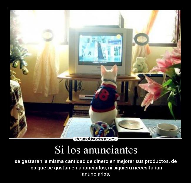 Si los anunciantes - se gastaran la misma cantidad de dinero en mejorar sus productos, de
los que se gastan en anunciarlos, ni siquiera necesitarían
anunciarlos.