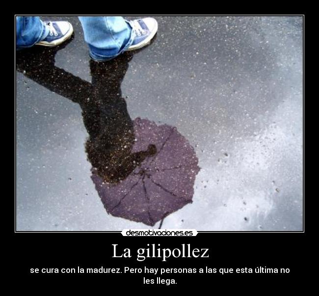 La gilipollez - se cura con la madurez. Pero hay personas a las que esta última no les llega.