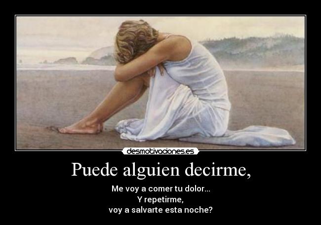 Puede alguien decirme, - Me voy a comer tu dolor...
Y repetirme,
voy a salvarte esta noche?